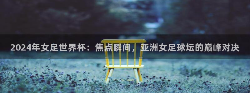 世界杯欧洲预选赛赛程：2024年女足世界杯：焦点瞬间，亚洲女足球坛的巅峰对决