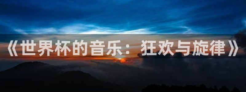 2026世界杯官网：《世界杯的音乐：狂欢与旋律》