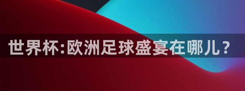 2026足球世界杯：世界杯:欧洲足球盛宴在哪儿？