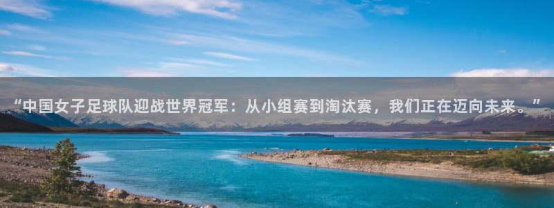 美洲杯直播：“中国女子足球队迎战世界冠军：从小组赛到淘汰赛，我们正在迈向未来。”