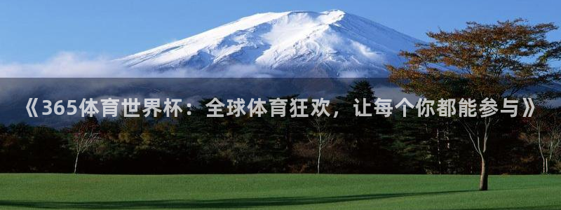 世界杯预选赛欧洲赛区赛程：《365体育世界杯：全球体育狂欢，让每个你都能参与》