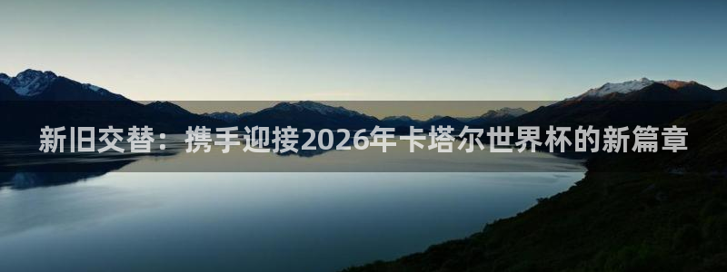 世界杯预选赛2026：新旧交替：携手迎接2026年卡塔尔世界杯的新篇章